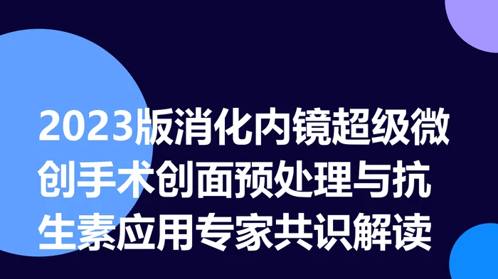 2023版消化内镜超级微创手术创面预处理与抗生素应用专家共识解读ppt课件